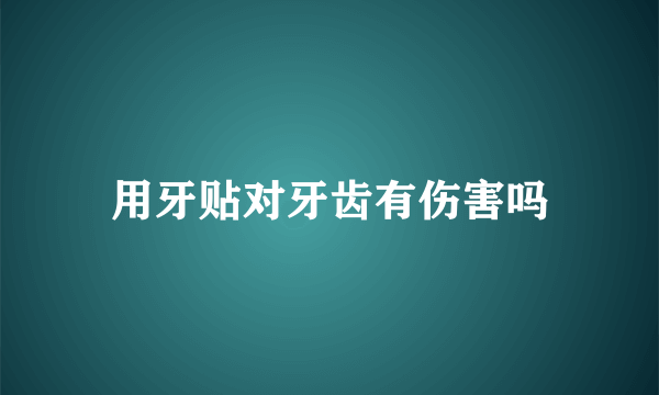 用牙贴对牙齿有伤害吗