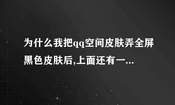 为什么我把qq空间皮肤弄全屏黑色皮肤后,上面还有一层qzone的海蓝色图片啊,