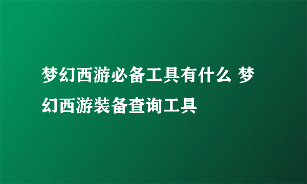梦幻西游必备工具有什么 梦幻西游装备查询工具