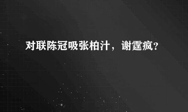 对联陈冠吸张柏汁，谢霆疯？