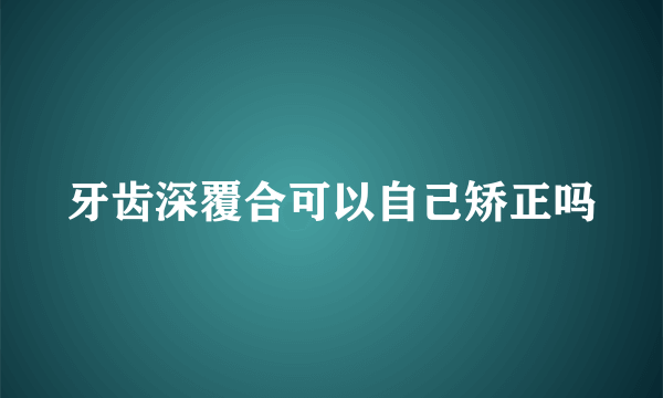 牙齿深覆合可以自己矫正吗