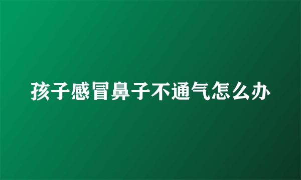 孩子感冒鼻子不通气怎么办