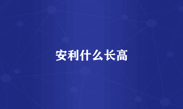 安利什么长高
