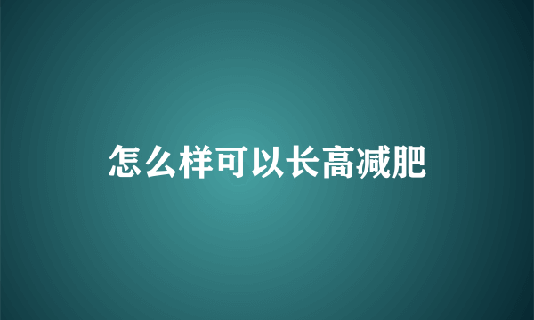 怎么样可以长高减肥
