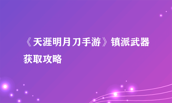 《天涯明月刀手游》镇派武器获取攻略