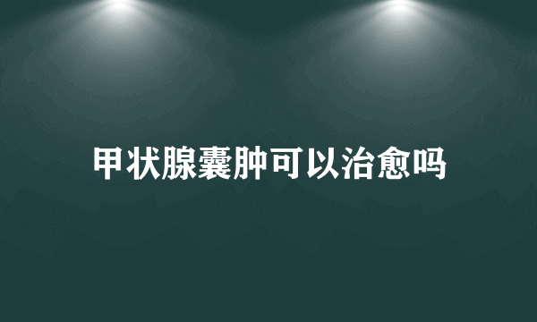 甲状腺囊肿可以治愈吗