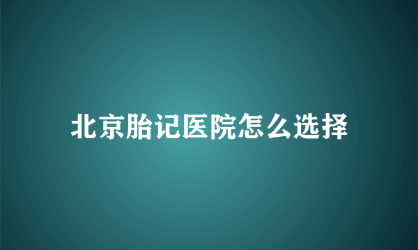 北京胎记医院怎么选择