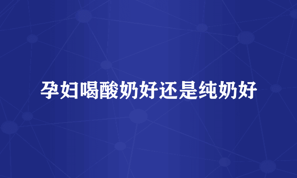 孕妇喝酸奶好还是纯奶好