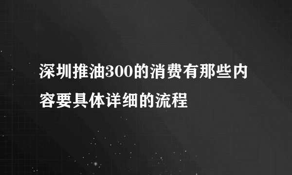 深圳推油300的消费有那些内容要具体详细的流程