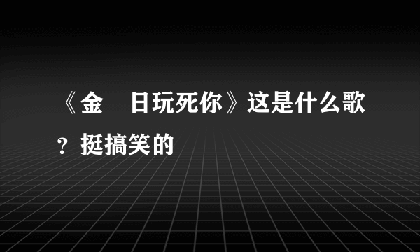《金囧日玩死你》这是什么歌？挺搞笑的