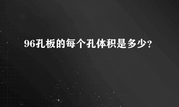 96孔板的每个孔体积是多少？