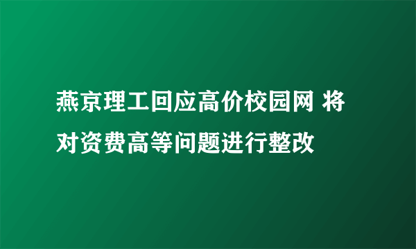 燕京理工回应高价校园网 将对资费高等问题进行整改