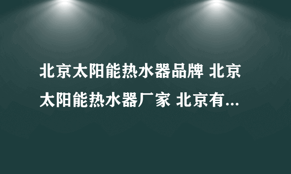 北京太阳能热水器品牌 北京太阳能热水器厂家 北京有哪些太阳能热水器品牌【品牌库】
