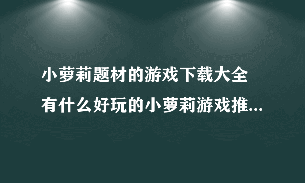 小萝莉题材的游戏下载大全 有什么好玩的小萝莉游戏推荐2022