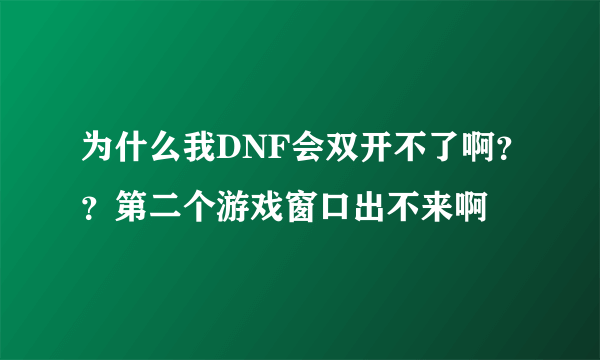 为什么我DNF会双开不了啊？？第二个游戏窗口出不来啊