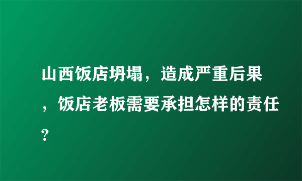 山西饭店坍塌，造成严重后果，饭店老板需要承担怎样的责任？