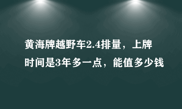 黄海牌越野车2.4排量，上牌时间是3年多一点，能值多少钱