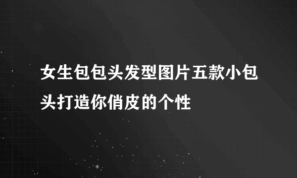女生包包头发型图片五款小包头打造你俏皮的个性