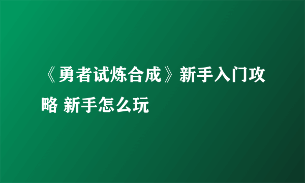《勇者试炼合成》新手入门攻略 新手怎么玩