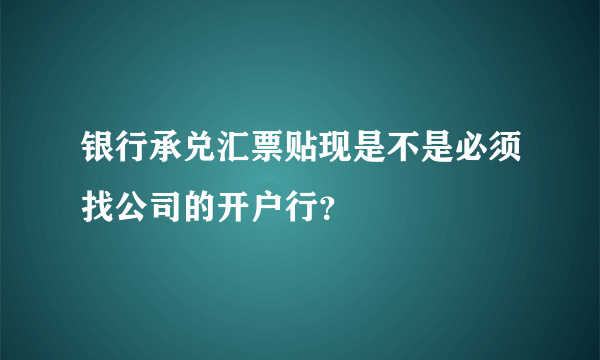 银行承兑汇票贴现是不是必须找公司的开户行？