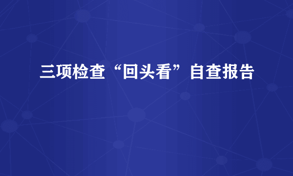 三项检查“回头看”自查报告