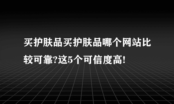 买护肤品买护肤品哪个网站比较可靠?这5个可信度高!