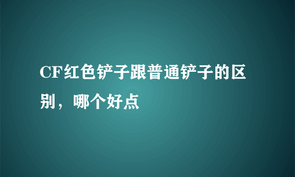 CF红色铲子跟普通铲子的区别，哪个好点