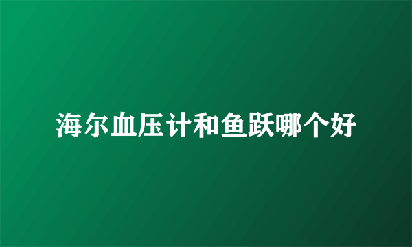 海尔血压计和鱼跃哪个好