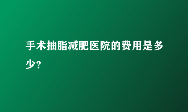 手术抽脂减肥医院的费用是多少？