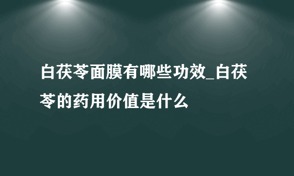 白茯苓面膜有哪些功效_白茯苓的药用价值是什么