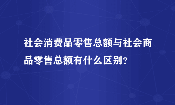 社会消费品零售总额与社会商品零售总额有什么区别？