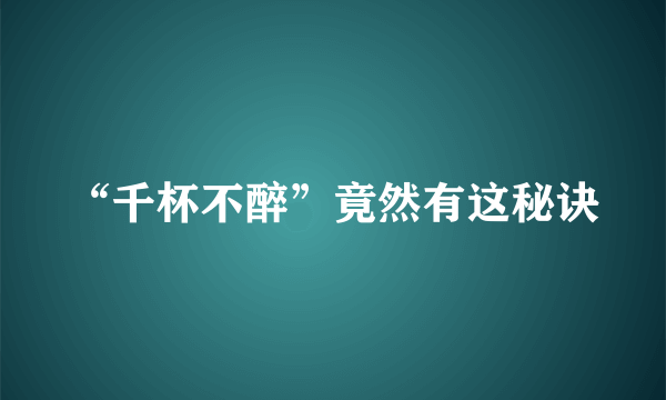 “千杯不醉”竟然有这秘诀