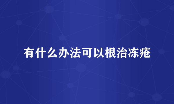 有什么办法可以根治冻疮
