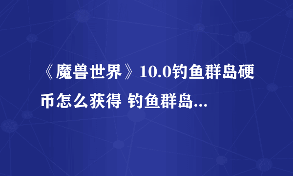 《魔兽世界》10.0钓鱼群岛硬币怎么获得 钓鱼群岛硬币速刷攻略