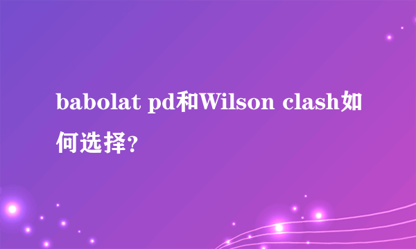babolat pd和Wilson clash如何选择？