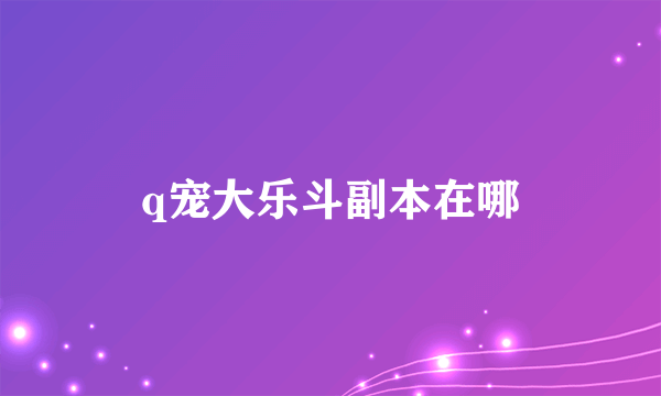 q宠大乐斗副本在哪