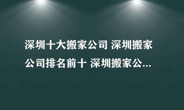 深圳十大搬家公司 深圳搬家公司排名前十 深圳搬家公司哪家好