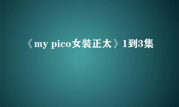 《my pico女装正太》1到3集