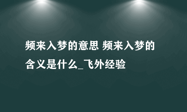 频来入梦的意思 频来入梦的含义是什么_飞外经验