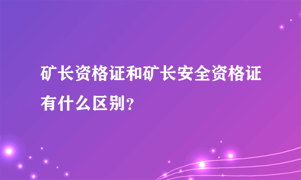 矿长资格证和矿长安全资格证有什么区别？
