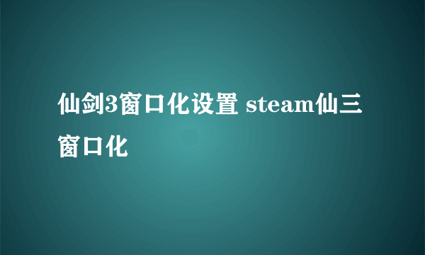 仙剑3窗口化设置 steam仙三窗口化