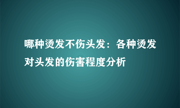 哪种烫发不伤头发：各种烫发对头发的伤害程度分析