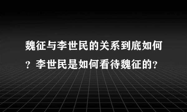 魏征与李世民的关系到底如何？李世民是如何看待魏征的？