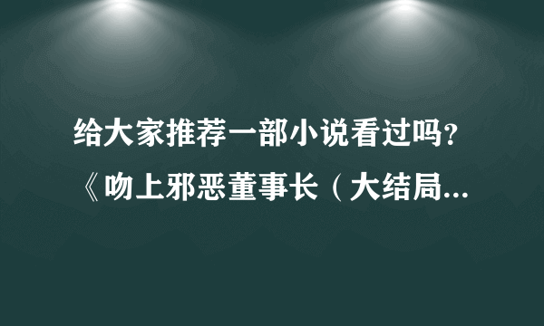 给大家推荐一部小说看过吗？《吻上邪恶董事长（大结局）》文 / 水月菱。