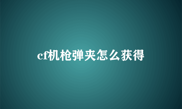 cf机枪弹夹怎么获得