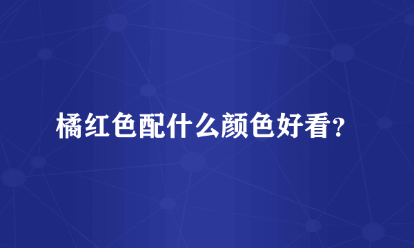 橘红色配什么颜色好看？