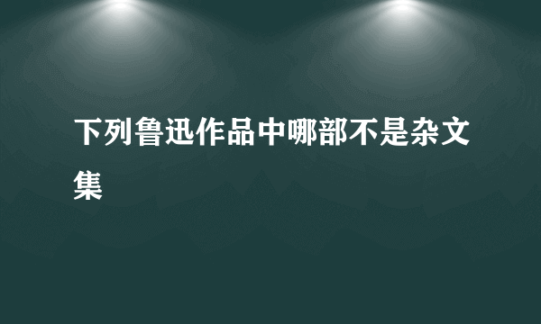 下列鲁迅作品中哪部不是杂文集