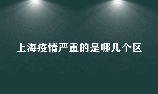 上海疫情严重的是哪几个区