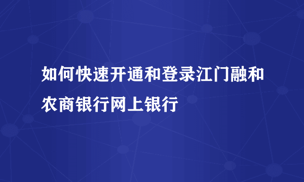 如何快速开通和登录江门融和农商银行网上银行