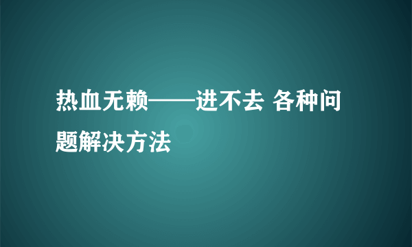 热血无赖——进不去 各种问题解决方法